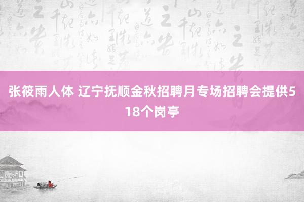 张筱雨人体 辽宁抚顺金秋招聘月专场招聘会提供518个岗亭