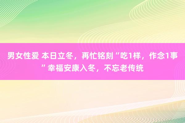 男女性爱 本日立冬，再忙铭刻“吃1样，作念1事”幸福安康入冬，不忘老传统