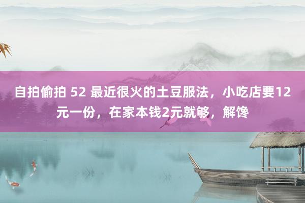 自拍偷拍 52 最近很火的土豆服法，小吃店要12元一份，在家本钱2元就够，解馋