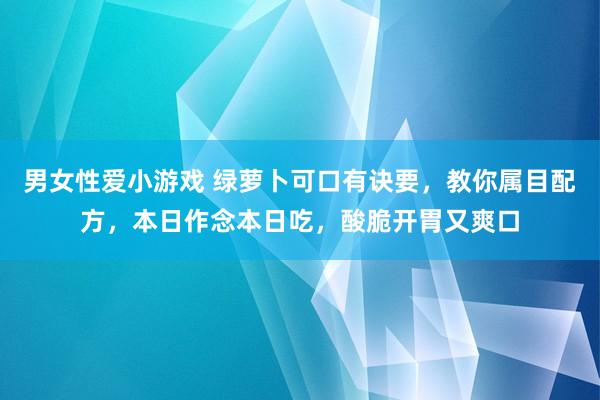 男女性爱小游戏 绿萝卜可口有诀要，教你属目配方，本日作念本日吃，酸脆开胃又爽口