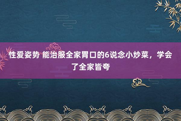 性爱姿势 能治服全家胃口的6说念小炒菜，学会了全家皆夸