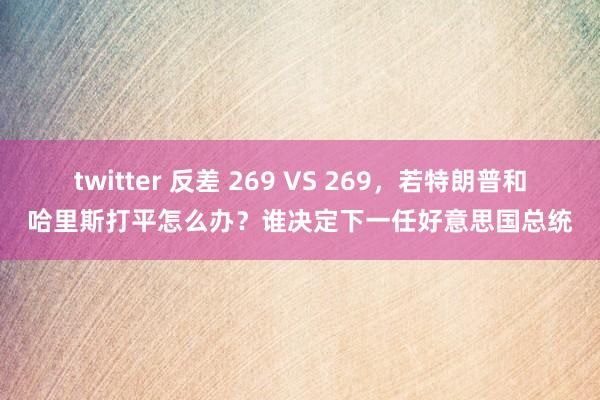 twitter 反差 269 VS 269，若特朗普和哈里斯打平怎么办？谁决定下一任好意思国总统