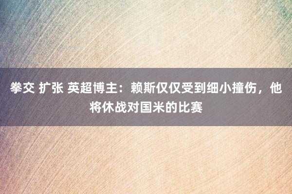 拳交 扩张 英超博主：赖斯仅仅受到细小撞伤，他将休战对国米的比赛