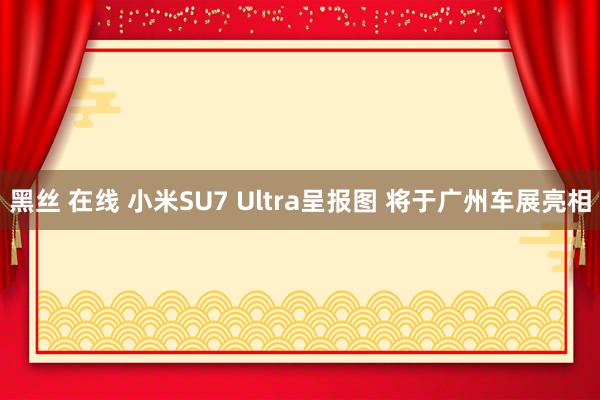 黑丝 在线 小米SU7 Ultra呈报图 将于广州车展亮相