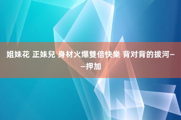 姐妹花 正妹兒 身材火爆雙倍快樂 背对背的拔河——押加