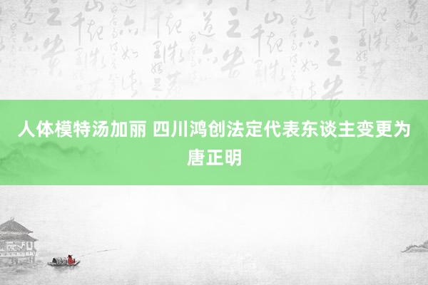 人体模特汤加丽 四川鸿创法定代表东谈主变更为唐正明