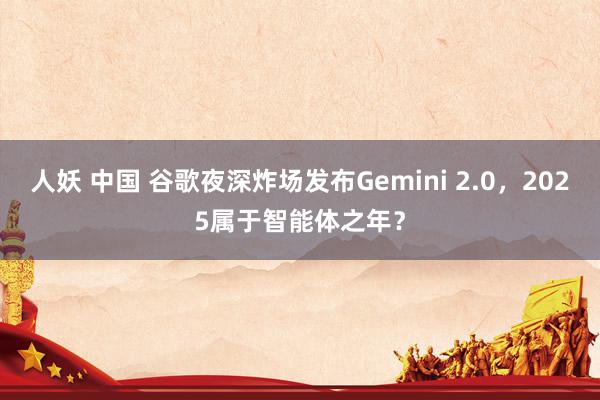 人妖 中国 谷歌夜深炸场发布Gemini 2.0，2025属于智能体之年？