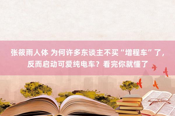 张筱雨人体 为何许多东谈主不买“增程车”了，反而启动可爱纯电车？看完你就懂了