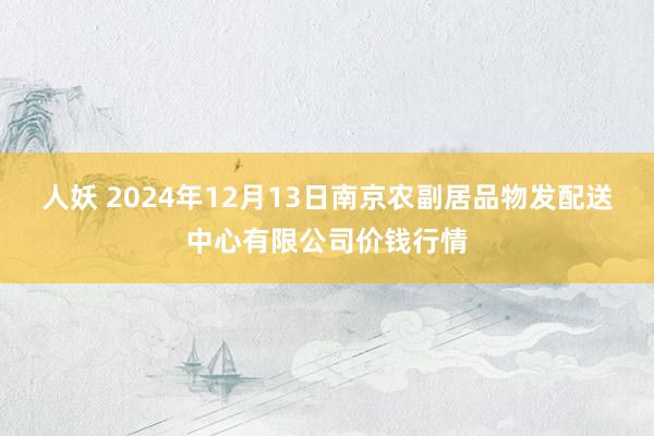 人妖 2024年12月13日南京农副居品物发配送中心有限公司价钱行情