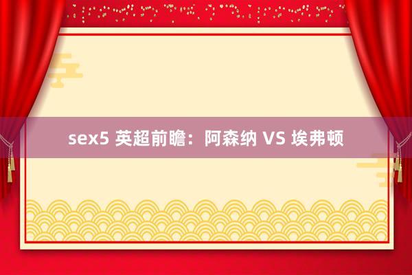 sex5 英超前瞻：阿森纳 VS 埃弗顿