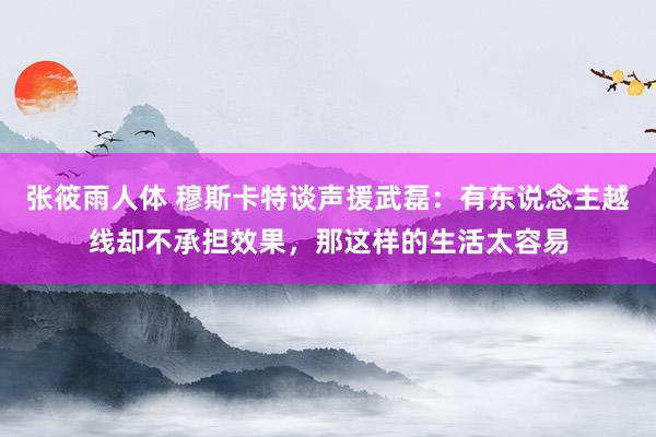 张筱雨人体 穆斯卡特谈声援武磊：有东说念主越线却不承担效果，那这样的生活太容易