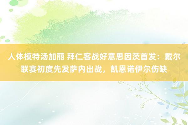 人体模特汤加丽 拜仁客战好意思因茨首发：戴尔联赛初度先发萨内出战，凯恩诺伊尔伤缺