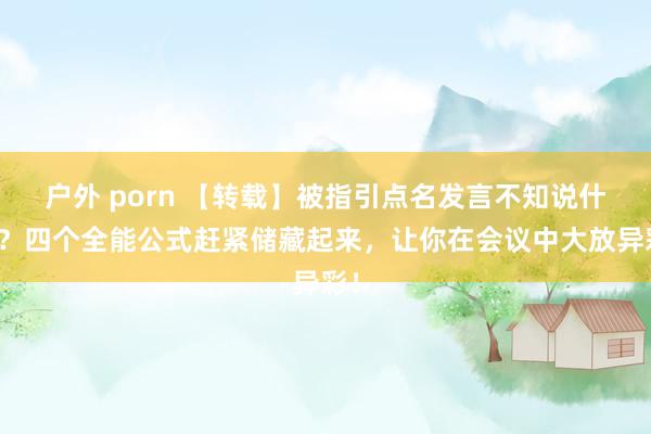 户外 porn 【转载】被指引点名发言不知说什么？四个全能公式赶紧储藏起来，让你在会议中大放异彩！