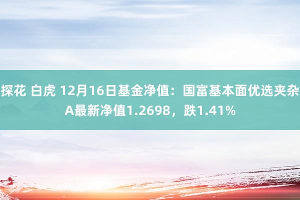 探花 白虎 12月16日基金净值：国富基本面优选夹杂A最新净值1.2698，跌1.41%