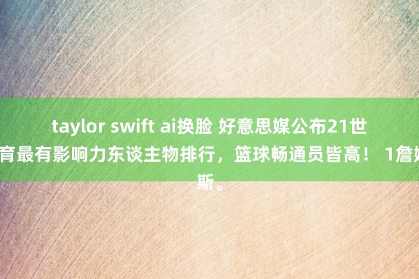 taylor swift ai换脸 好意思媒公布21世纪体育最有影响力东谈主物排行，篮球畅通员皆高！ 1詹姆斯。