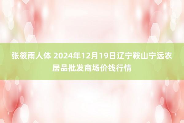 张筱雨人体 2024年12月19日辽宁鞍山宁远农居品批发商场价钱行情