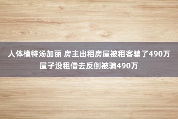 人体模特汤加丽 房主出租房屋被租客骗了490万屋子没租借去反倒被骗490万