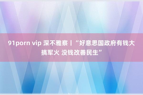 91porn vip 深不雅察丨“好意思国政府有钱大搞军火 没钱改善民生”