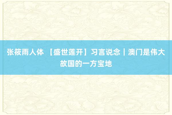 张筱雨人体 【盛世莲开】习言说念｜澳门是伟大故国的一方宝地