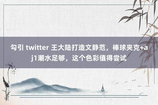 勾引 twitter 王大陆打造文静范，棒球夹克+aj1潮水足够，这个色彩值得尝试