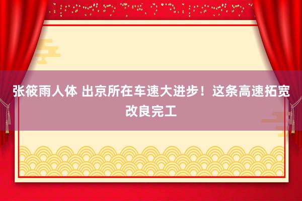 张筱雨人体 出京所在车速大进步！这条高速拓宽改良完工