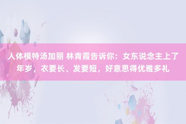 人体模特汤加丽 林青霞告诉你：女东说念主上了年岁，衣要长、发要短，好意思得优雅多礼