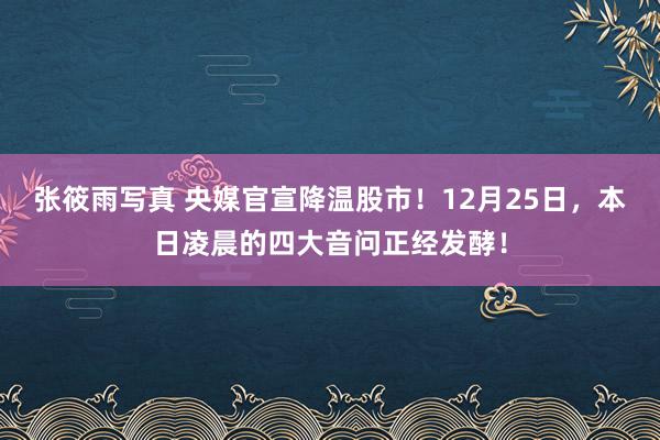 张筱雨写真 央媒官宣降温股市！12月25日，本日凌晨的四大音问正经发酵！