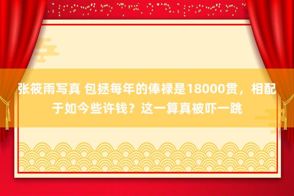 张筱雨写真 包拯每年的俸禄是18000贯，相配于如今些许钱？这一算真被吓一跳