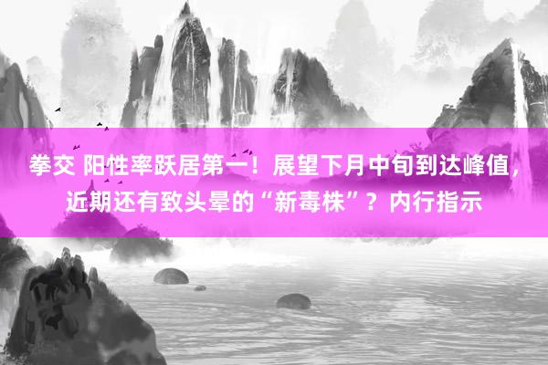 拳交 阳性率跃居第一！展望下月中旬到达峰值，近期还有致头晕的“新毒株”？内行指示