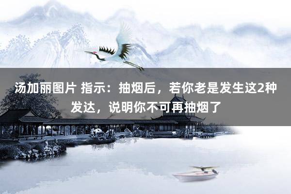 汤加丽图片 指示：抽烟后，若你老是发生这2种发达，说明你不可再抽烟了