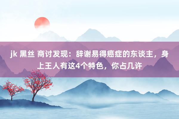 jk 黑丝 商讨发现：辞谢易得癌症的东谈主，身上王人有这4个特色，你占几许