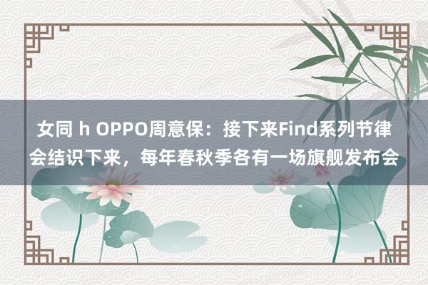 女同 h OPPO周意保：接下来Find系列节律会结识下来，每年春秋季各有一场旗舰发布会