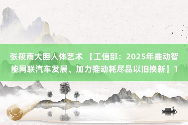 张筱雨大胆人体艺术 【工信部：2025年推动智能网联汽车发展、加力推动耗尽品以旧换新】1