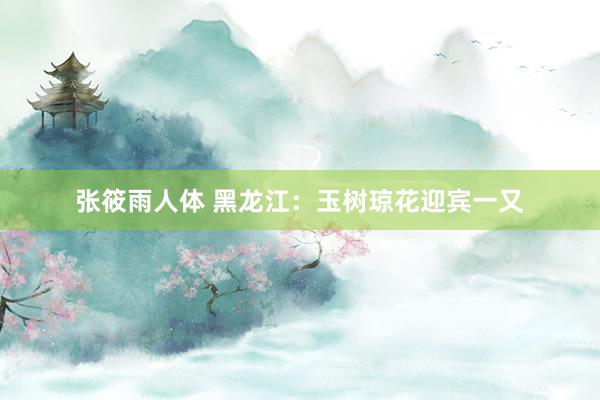 张筱雨人体 黑龙江：玉树琼花迎宾一又