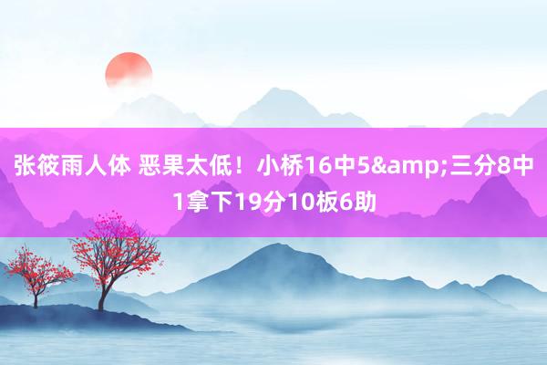 张筱雨人体 恶果太低！小桥16中5&三分8中1拿下19分10板6助