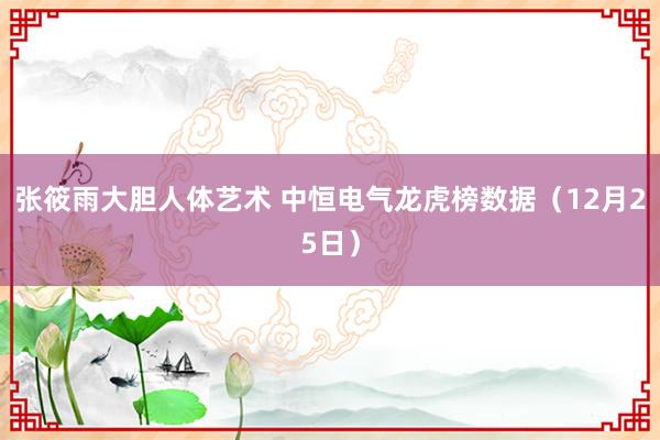 张筱雨大胆人体艺术 中恒电气龙虎榜数据（12月25日）