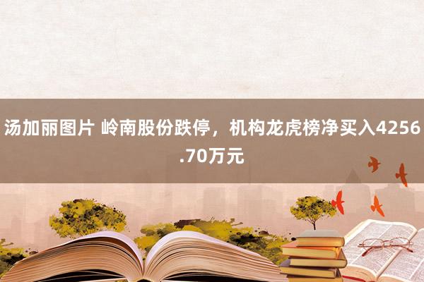 汤加丽图片 岭南股份跌停，机构龙虎榜净买入4256.70万元