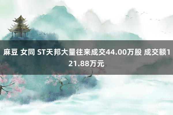 麻豆 女同 ST天邦大量往来成交44.00万股 成交额121.88万元