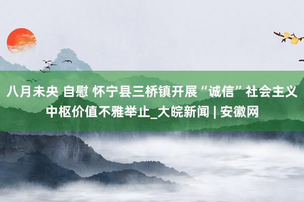 八月未央 自慰 怀宁县三桥镇开展“诚信”社会主义中枢价值不雅举止_大皖新闻 | 安徽网