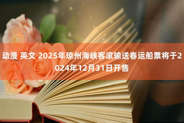 动漫 英文 2025年琼州海峡客滚输送春运船票将于2024年12月31日开售