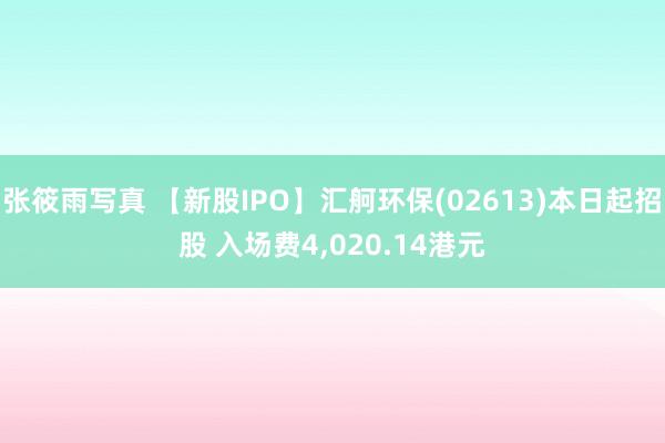 张筱雨写真 【新股IPO】汇舸环保(02613)本日起招股 入场费4，020.14港元