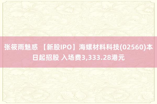 张筱雨魅惑 【新股IPO】海螺材料科技(02560)本日起招股 入场费3，333.28港元