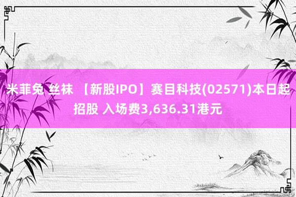 米菲兔 丝袜 【新股IPO】赛目科技(02571)本日起招股 入场费3，636.31港元