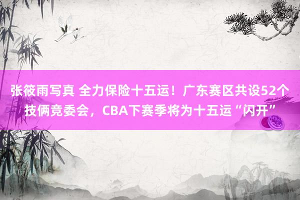 张筱雨写真 全力保险十五运！广东赛区共设52个技俩竞委会，CBA下赛季将为十五运“闪开”