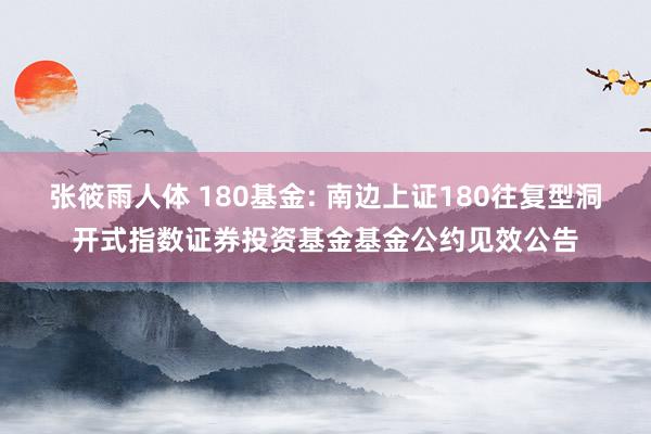 张筱雨人体 180基金: 南边上证180往复型洞开式指数证券投资基金基金公约见效公告