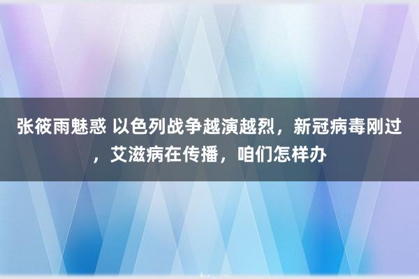 张筱雨魅惑 以色列战争越演越烈，新冠病毒刚过，艾滋病在传播，咱们怎样办