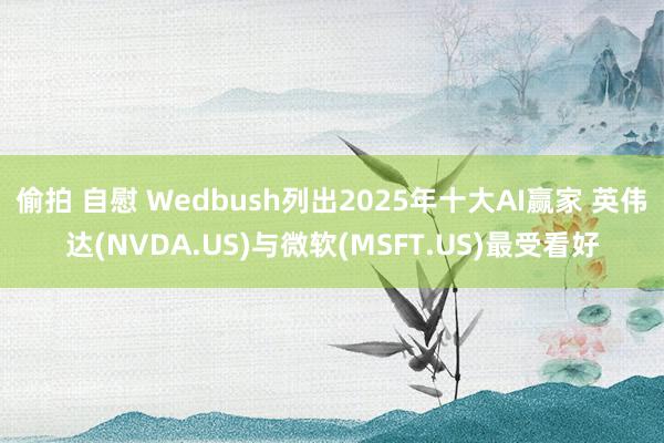 偷拍 自慰 Wedbush列出2025年十大AI赢家 英伟达(NVDA.US)与微软(MSFT.US)最受看好