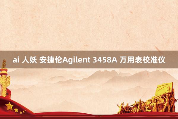 ai 人妖 安捷伦Agilent 3458A 万用表校准仪