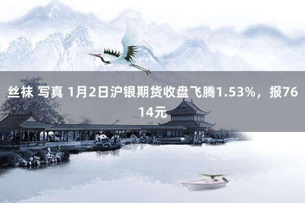 丝袜 写真 1月2日沪银期货收盘飞腾1.53%，报7614元