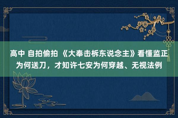 高中 自拍偷拍 《大奉击柝东说念主》看懂监正为何送刀，才知许七安为何穿越、无视法例